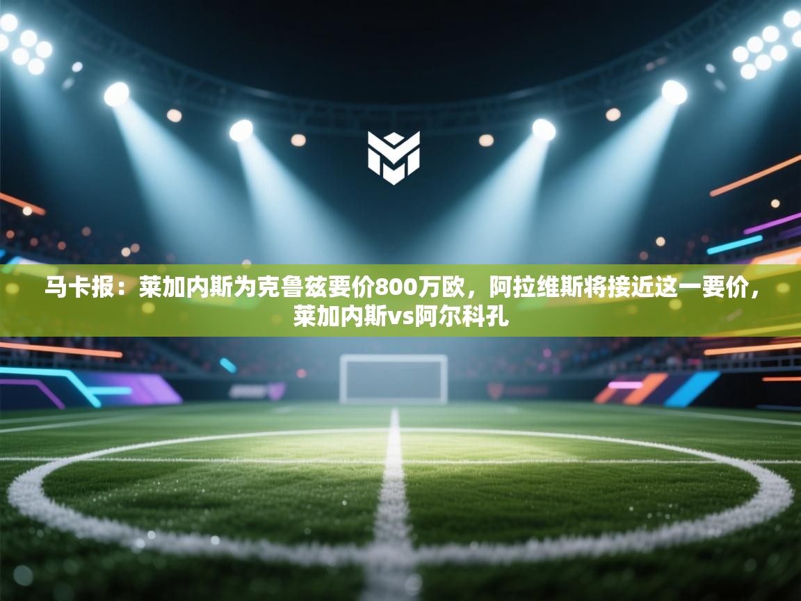 马卡报：莱加内斯为克鲁兹要价800万欧，阿拉维斯将接近这一要价，莱加内斯vs阿尔科孔  第1张