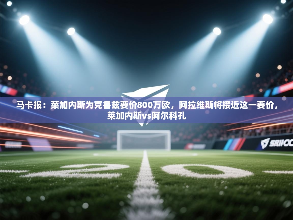 马卡报：莱加内斯为克鲁兹要价800万欧，阿拉维斯将接近这一要价，莱加内斯vs阿尔科孔  第2张