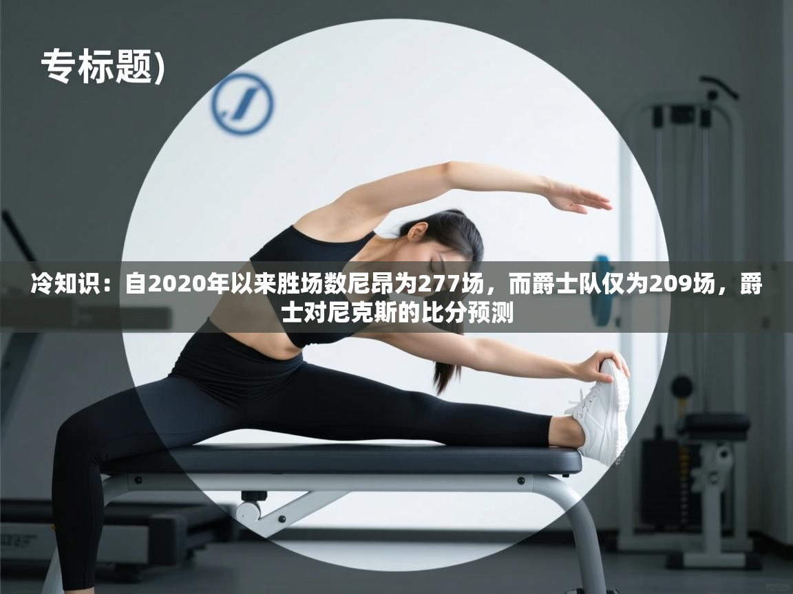 冷知识：自2020年以来胜场数尼昂为277场，而爵士队仅为209场，爵士对尼克斯的比分预测  第1张
