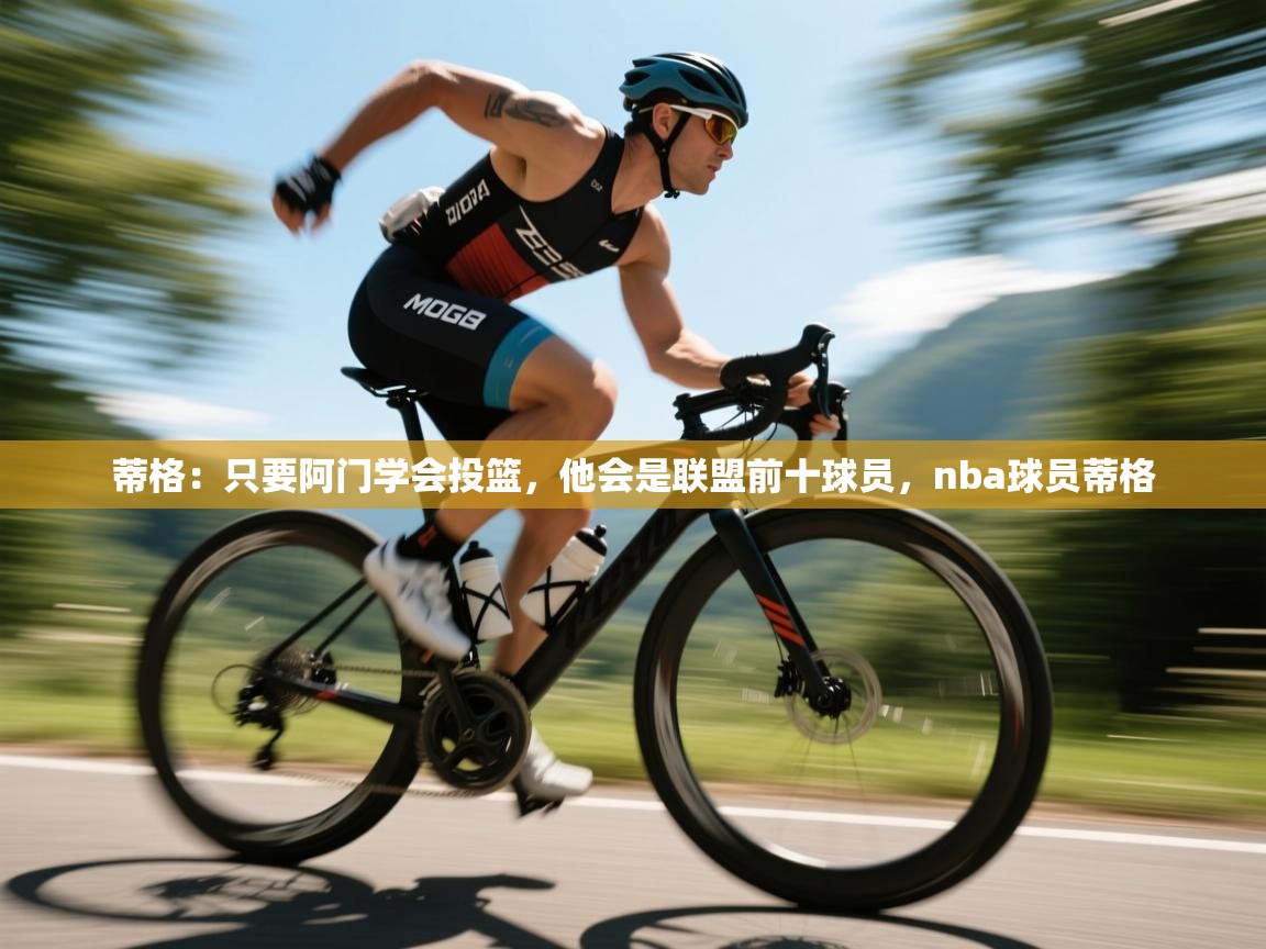 蒂格：只要阿门学会投篮，他会是联盟前十球员，nba球员蒂格  第1张