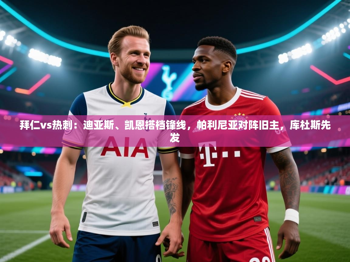 拜仁vs热刺：迪亚斯、凯恩搭档锋线，帕利尼亚对阵旧主，库杜斯先发  第2张