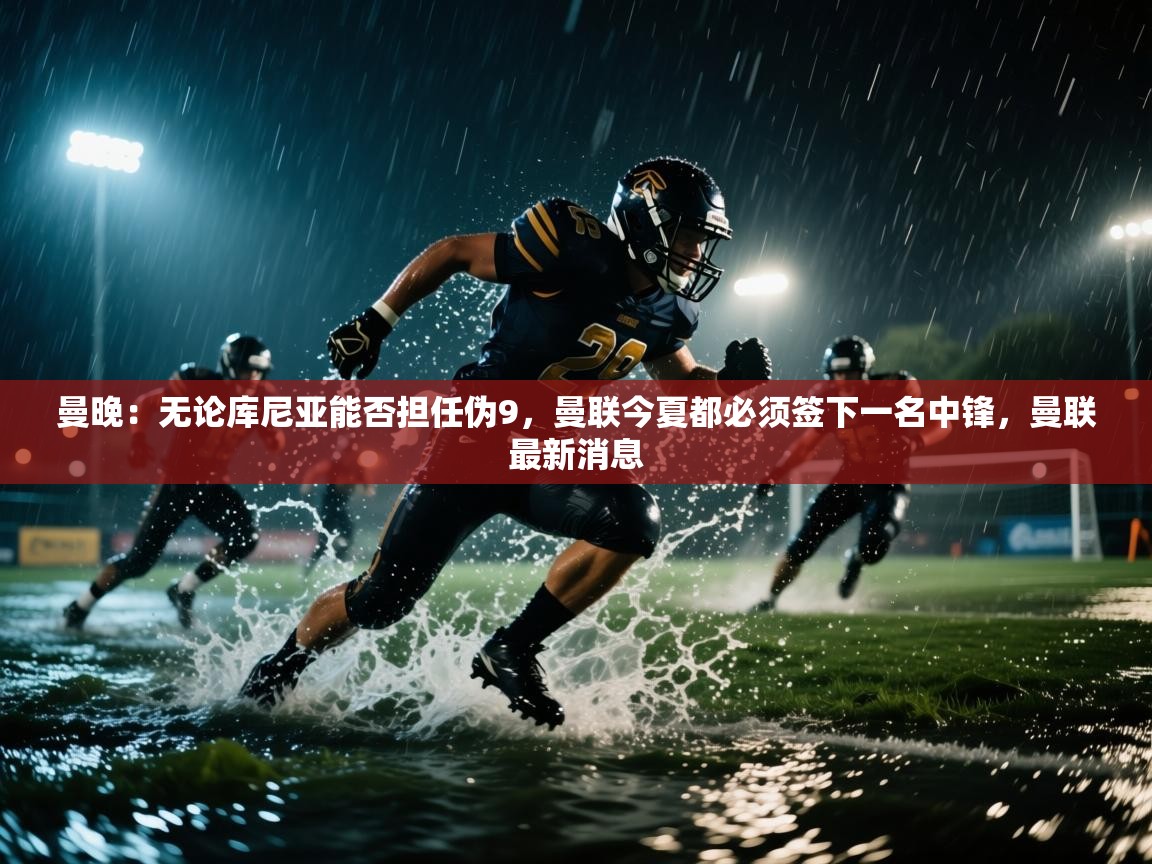 曼晚：无论库尼亚能否担任伪9，曼联今夏都必须签下一名中锋，曼联最新消息  第1张