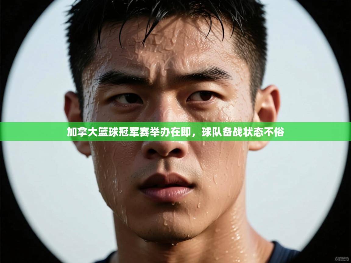 加拿大篮球冠军赛举办在即,球队备战状态不俗 第1张